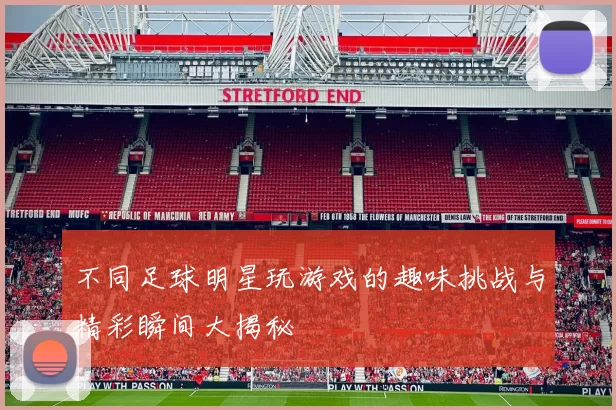 不同足球明星玩游戏的趣味挑战与精彩瞬间大揭秘