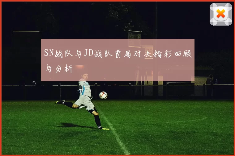 SN战队与JD战队首局对决精彩回顾与分析