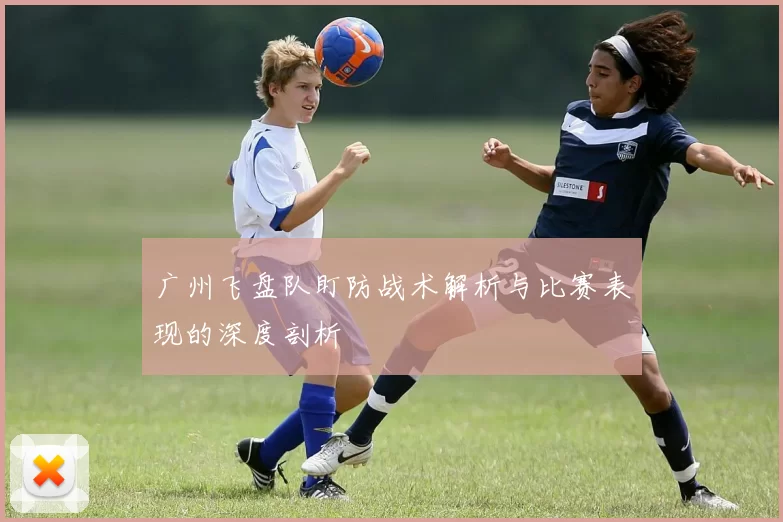 广州飞盘队盯防战术解析与比赛表现的深度剖析