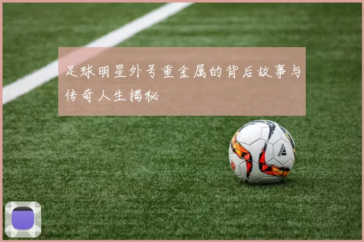 足球明星外号重金属的背后故事与传奇人生揭秘
