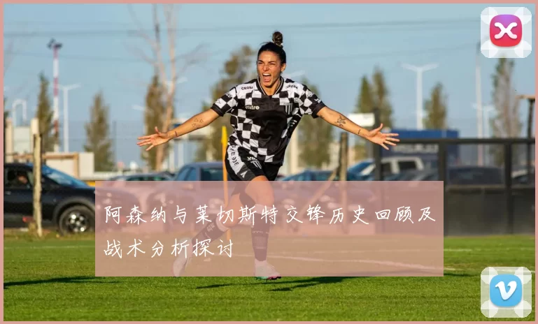 阿森纳与莱切斯特交锋历史回顾及战术分析探讨