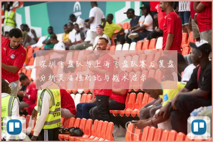 深圳飞盘队与上海飞盘队赛后复盘分析灵活性对比与战术启示