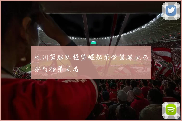杭州篮球队强势崛起荣登篮球状态排行榜第五名