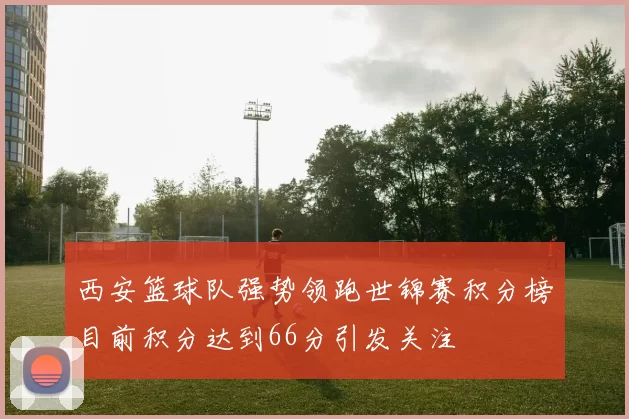 西安篮球队强势领跑世锦赛积分榜目前积分达到66分引发关注