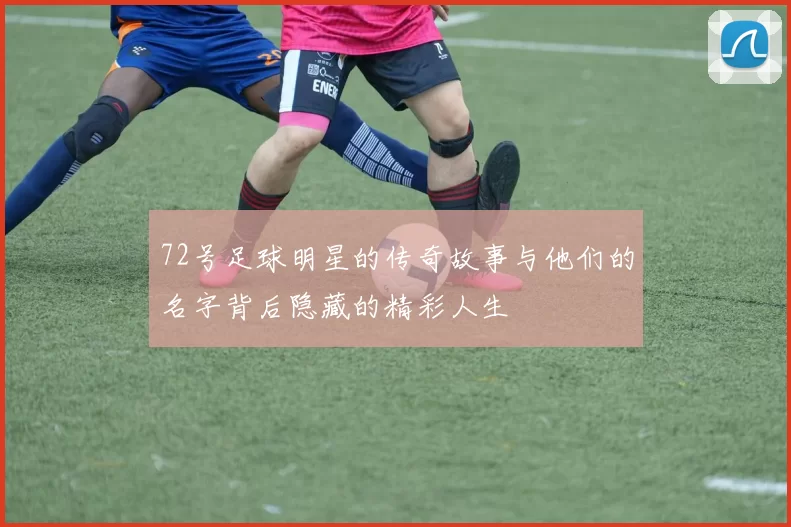 72号足球明星的传奇故事与他们的名字背后隐藏的精彩人生