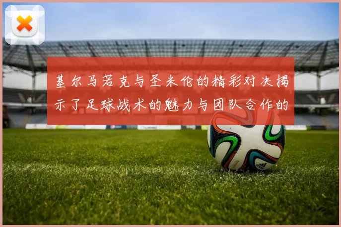 基尔马若克与圣米伦的精彩对决揭示了足球战术的魅力与团队合作的重要性