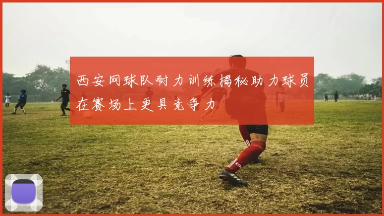 西安网球队耐力训练揭秘助力球员在赛场上更具竞争力