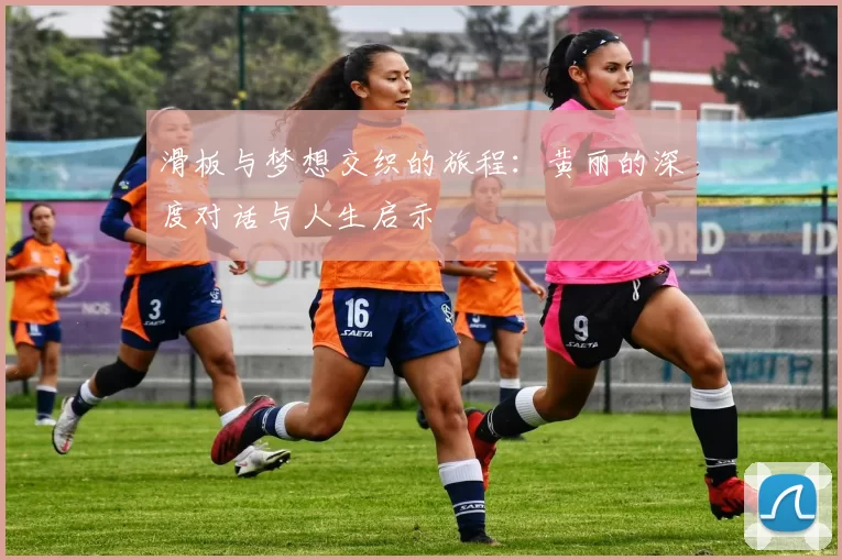 滑板与梦想交织的旅程：黄丽的深度对话与人生启示