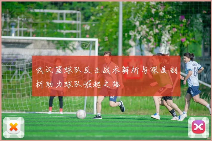 武汉篮球队反击战术解析与深度剖析助力球队崛起之路
