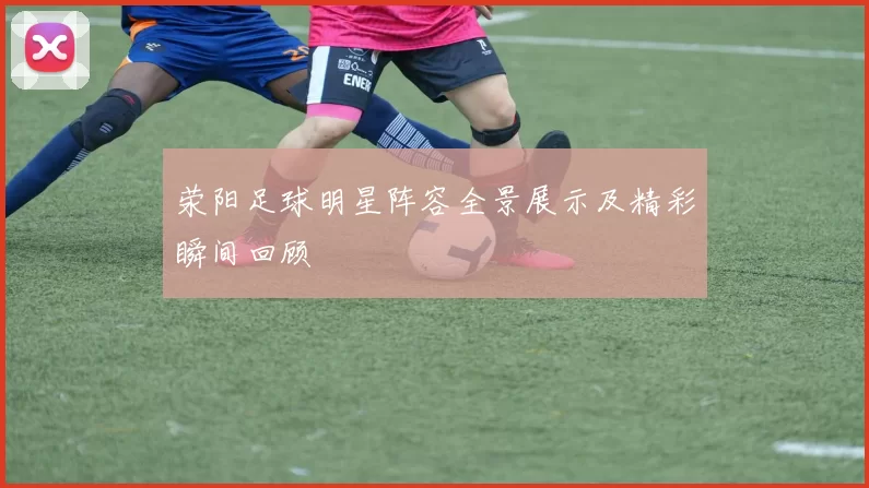 荥阳足球明星阵容全景展示及精彩瞬间回顾