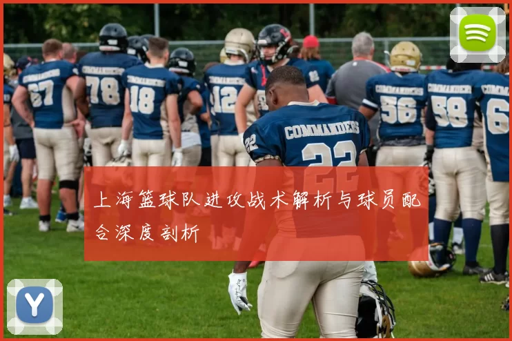 上海篮球队进攻战术解析与球员配合深度剖析