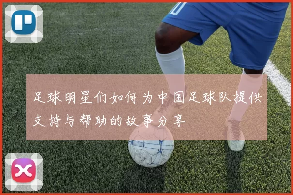 足球明星们如何为中国足球队提供支持与帮助的故事分享