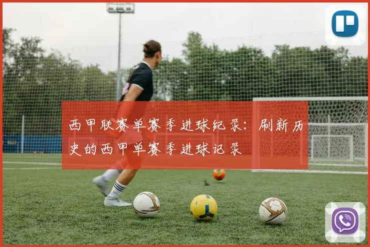 西甲联赛单赛季进球纪录：刷新历史的西甲单赛季进球记录