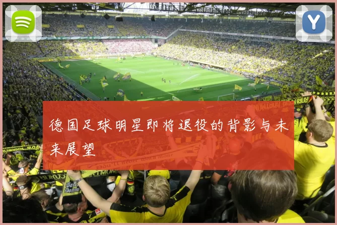 德国足球明星即将退役的背影与未来展望